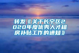 转发《关于长宁区2020年度优秀人才租房补贴工作的通知》