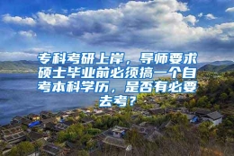 专科考研上岸，导师要求硕士毕业前必须搞一个自考本科学历，是否有必要去考？