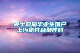 硕士应届毕业生落户上海你符合条件吗