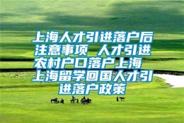 上海人才引进落户后注意事项 人才引进农村户口落户上海 上海留学回国人才引进落户政策