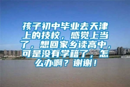 孩子初中毕业去天津上的技校，感觉上当了，想回家乡读高中，可是没有学籍了，怎么办啊？谢谢！