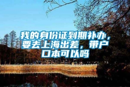 我的身份证到期补办，要去上海出差，带户口本可以吗