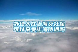 外地人在上海交社保可以享受上海待遇吗