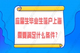 上海落户政策,2021年应届生毕业生落户上海需要满足什么条件？