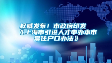 权威发布！市政府印发《上海市引进人才申办本市常住户口办法》