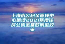 上海市公积金管理中心解读2021年度住房公积金基数调整政策