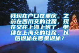 我现在户口在重庆。之前在四川交的社保，现在又在上海上班了，继续在上海交的社保，以后退休在哪里退休？