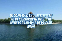 国务院办公厅：2023年起将取消就业报到证 延迟离校的毕业生延长入职时间