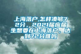 上海落户,怎样凑够72分，2021届应届生想要在上海落户，达到72分难吗