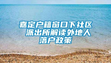 嘉定户籍窗口下社区 派出所解读外地人落户政策