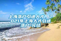 上海落户引进人才，2021年上海人才引进落户-完结