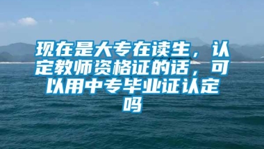 现在是大专在读生，认定教师资格证的话，可以用中专毕业证认定吗