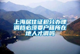 上海居住证积分办理调档必须要户籍所在地人才调吗