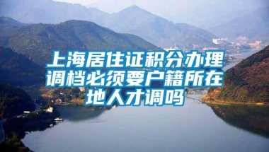 上海居住证积分办理调档必须要户籍所在地人才调吗