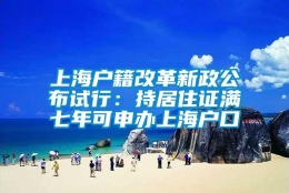 上海户籍改革新政公布试行：持居住证满七年可申办上海户口