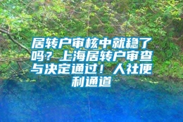 居转户审核中就稳了吗？上海居转户审查与决定通过！人社便利通道