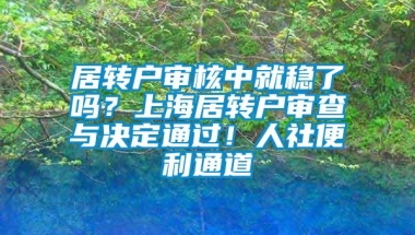 居转户审核中就稳了吗？上海居转户审查与决定通过！人社便利通道