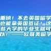 重磅！不去英国留学也能拿英国签证！这些大学的毕业生就可以！——欧联美留学