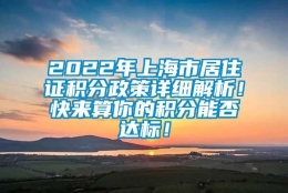 2022年上海市居住证积分政策详细解析！快来算你的积分能否达标！