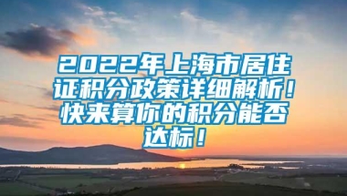 2022年上海市居住证积分政策详细解析！快来算你的积分能否达标！