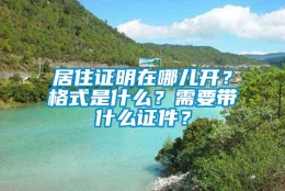 居住证明在哪儿开？格式是什么？需要带什么证件？