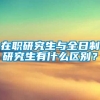 在职研究生与全日制研究生有什么区别？