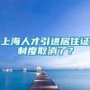 上海人才引进居住证制度取消了？