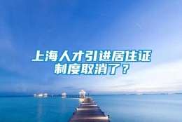 上海人才引进居住证制度取消了？