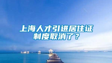 上海人才引进居住证制度取消了？