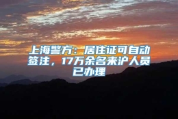 上海警方：居住证可自动签注，17万余名来沪人员已办理