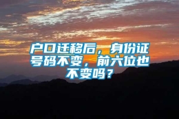 户口迁移后，身份证号码不变，前六位也不变吗？