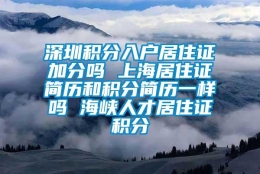 深圳积分入户居住证加分吗 上海居住证简历和积分简历一样吗 海峡人才居住证积分