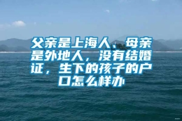 父亲是上海人、母亲是外地人，没有结婚证，生下的孩子的户口怎么样办