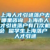 上海人才引进落户去哪里咨询 上海市人才引进落户有几次机会 留学生上海落户 人才引进