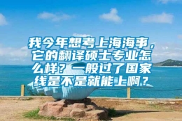 我今年想考上海海事，它的翻译硕士专业怎么样？一般过了国家线是不是就能上啊？