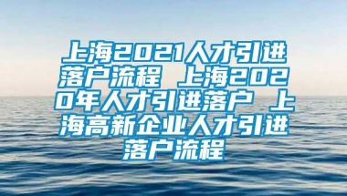 上海2021人才引进落户流程 上海2020年人才引进落户 上海高新企业人才引进落户流程