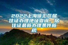 2022上海徐汇区居住证办理地址查询，居住证最新办理条件新规