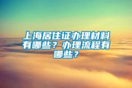 上海居住证办理材料有哪些？办理流程有哪些？