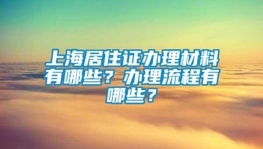 上海居住证办理材料有哪些？办理流程有哪些？