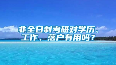 非全日制考研对学历、工作、落户有用吗？