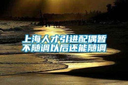 上海人才引进配偶暂不随调以后还能随调