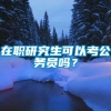 在职研究生可以考公务员吗？