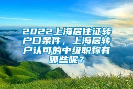 2022上海居住证转户口条件，上海居转户认可的中级职称有哪些呢？