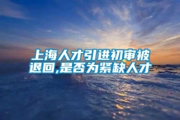 上海人才引进初审被退回,是否为紧缺人才