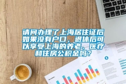 请问办理了上海居住证后如果没有户口，退休后可以享受上海的养老、医疗和住房公积金吗？