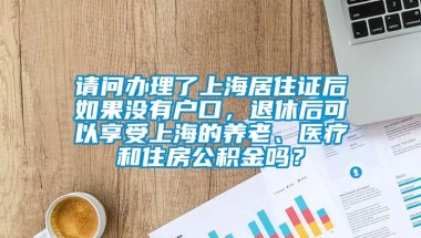 请问办理了上海居住证后如果没有户口，退休后可以享受上海的养老、医疗和住房公积金吗？