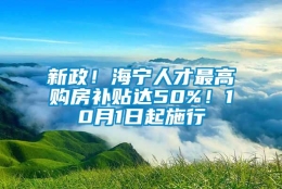 新政！海宁人才最高购房补贴达50%！10月1日起施行