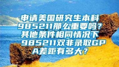 申请美国研究生本科985211那么重要吗？其他条件相同情况下985211双非录取GPA差距有多大？