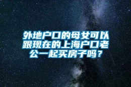 外地户口的母女可以跟现在的上海户口老公一起买房子吗？