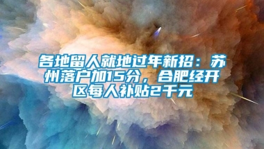 各地留人就地过年新招：苏州落户加15分，合肥经开区每人补贴2千元